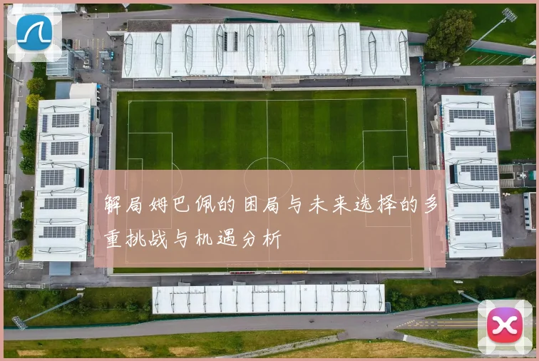 解局姆巴佩的困局与未来选择的多重挑战与机遇分析
