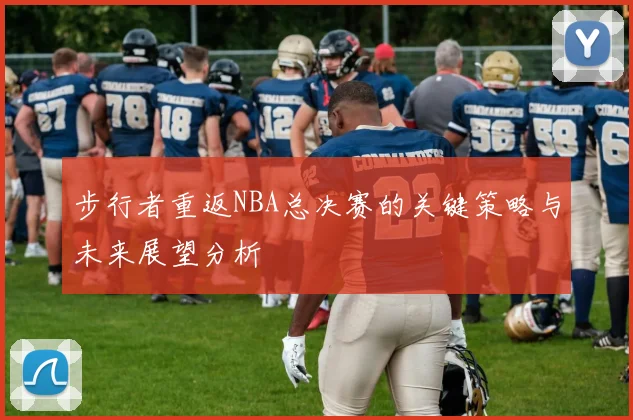 步行者重返NBA总决赛的关键策略与未来展望分析
