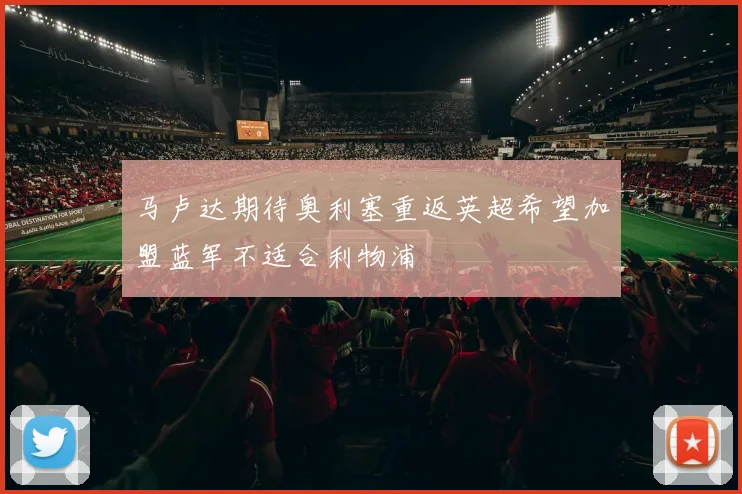 马卢达期待奥利塞重返英超希望加盟蓝军不适合利物浦