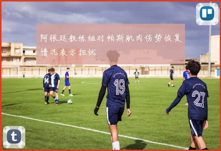 阿根廷教练组对帕斯肌肉伤势恢复情况表示担忧