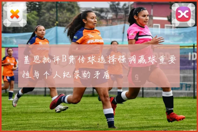 基恩批评B费传球选择强调赢球重要性与个人纪录的矛盾