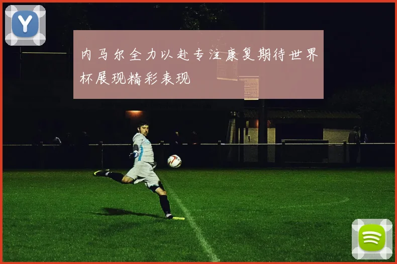 内马尔全力以赴专注康复期待世界杯展现精彩表现
