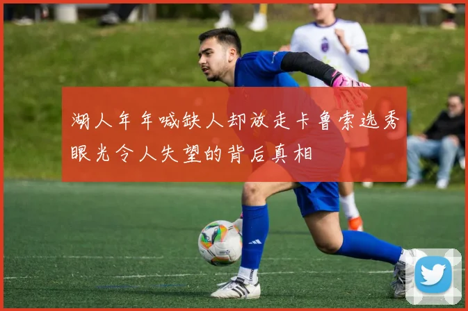 湖人年年喊缺人却放走卡鲁索选秀眼光令人失望的背后真相