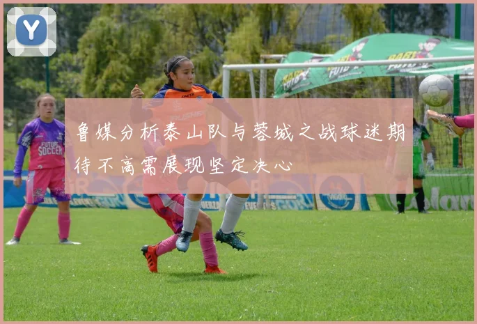 鲁媒分析泰山队与蓉城之战球迷期待不高需展现坚定决心