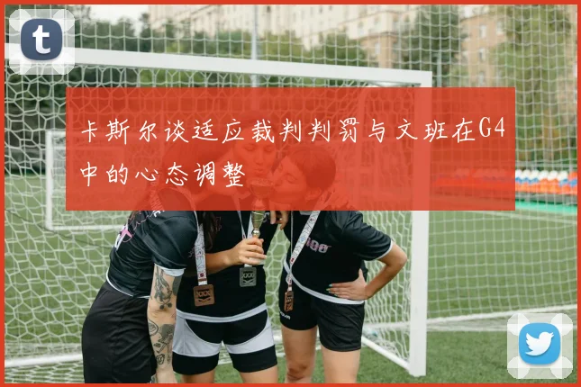 卡斯尔谈适应裁判判罚与文班在G4中的心态调整