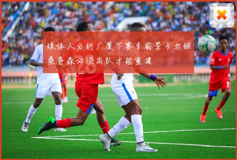 媒体人分析广厦下赛季前景卡尔顿桑普森必须离队才能重建